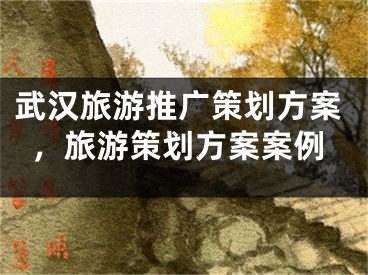 武漢旅游推廣策劃方案，旅游策劃方案案例