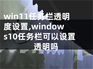 win11任務(wù)欄透明度設(shè)置,windows10任務(wù)欄可以設(shè)置透明嗎