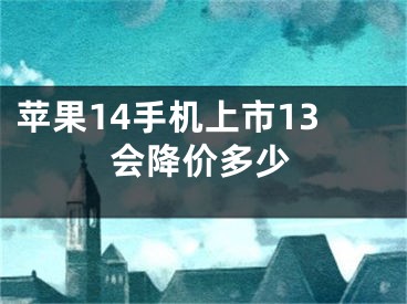 蘋果14手機(jī)上市13會(huì)降價(jià)多少