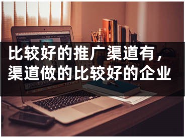 比較好的推廣渠道有，渠道做的比較好的企業(yè)