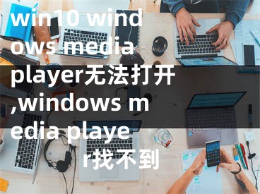 win10 windows media player無(wú)法打開(kāi),windows media player找不到