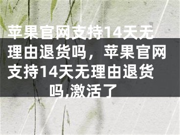 蘋果官網(wǎng)支持14天無理由退貨嗎，蘋果官網(wǎng)支持14天無理由退貨嗎,激活了