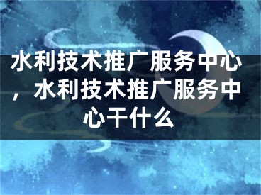 水利技術(shù)推廣服務(wù)中心，水利技術(shù)推廣服務(wù)中心干什么