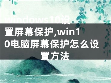 windows10設(shè)置屏幕保護(hù),win10電腦屏幕保護(hù)怎么設(shè)置方法