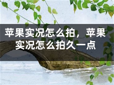 蘋果實(shí)況怎么拍，蘋果實(shí)況怎么拍久一點(diǎn)