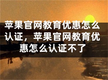 蘋果官網(wǎng)教育優(yōu)惠怎么認(rèn)證，蘋果官網(wǎng)教育優(yōu)惠怎么認(rèn)證不了