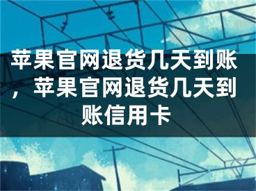 蘋果官網(wǎng)退貨幾天到賬，蘋果官網(wǎng)退貨幾天到賬信用卡