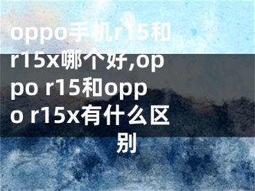 oppo手機(jī)r15和r15x哪個(gè)好,oppo r15和oppo r15x有什么區(qū)別