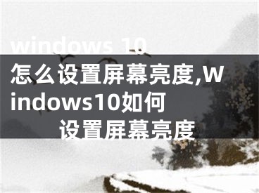 windows 10怎么設(shè)置屏幕亮度,Windows10如何設(shè)置屏幕亮度