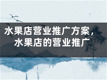 水果店?duì)I業(yè)推廣方案，水果店的營業(yè)推廣