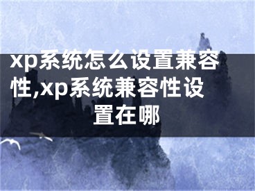 xp系統(tǒng)怎么設(shè)置兼容性,xp系統(tǒng)兼容性設(shè)置在哪