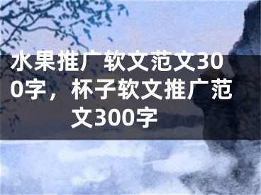 水果推廣軟文范文300字，杯子軟文推廣范文300字