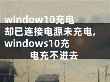 window10充電卻已連接電源未充電,windows10充電充不進去