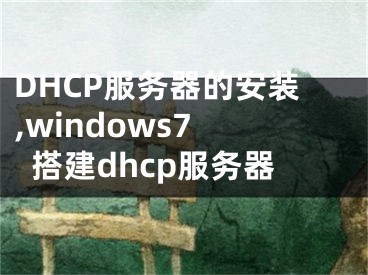 DHCP服務器的安裝,windows7 搭建dhcp服務器