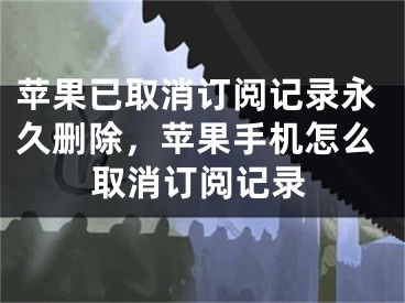 蘋果已取消訂閱記錄永久刪除，蘋果手機(jī)怎么取消訂閱記錄