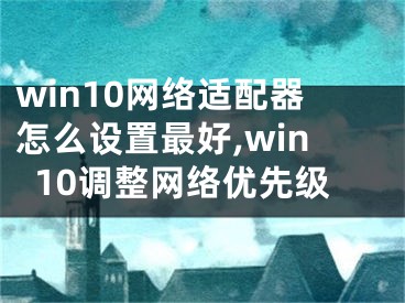 win10網(wǎng)絡(luò)適配器怎么設(shè)置最好,win10調(diào)整網(wǎng)絡(luò)優(yōu)先級