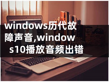 windows歷代故障聲音,windows10播放音頻出錯