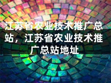 江蘇省農(nóng)業(yè)技術(shù)推廣總站，江蘇省農(nóng)業(yè)技術(shù)推廣總站地址