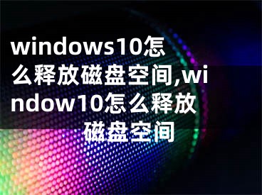 windows10怎么釋放磁盤空間,window10怎么釋放磁盤空間