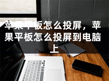 蘋果平板怎么投屏，蘋果平板怎么投屏到電腦上