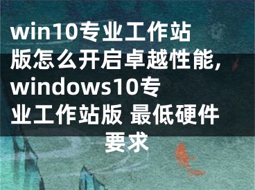 win10專業(yè)工作站版怎么開啟卓越性能,windows10專業(yè)工作站版 最低硬件要求