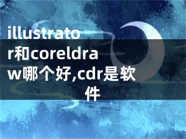 illustrator和coreldraw哪個好,cdr是軟件