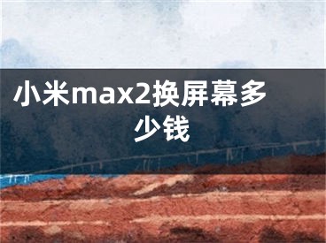 小米max2換屏幕多少錢