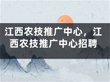 江西農技推廣中心，江西農技推廣中心招聘