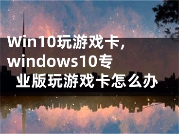 Win10玩游戲卡,windows10專業(yè)版玩游戲卡怎么辦