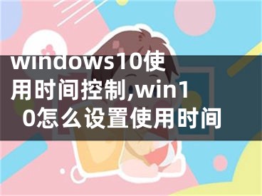 windows10使用時間控制,win10怎么設置使用時間