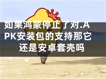 如果鴻蒙停止了對.APK安裝包的支持那它還是安卓套殼嗎