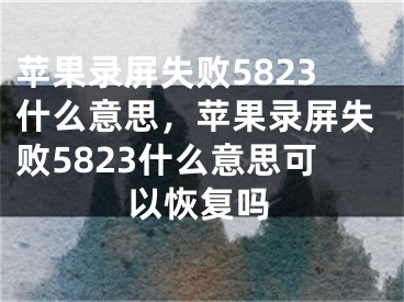 蘋(píng)果錄屏失敗5823什么意思，蘋(píng)果錄屏失敗5823什么意思可以恢復(fù)嗎