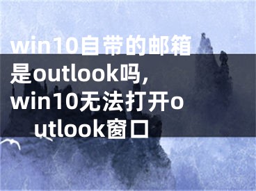 win10自帶的郵箱是outlook嗎,win10無法打開outlook窗口