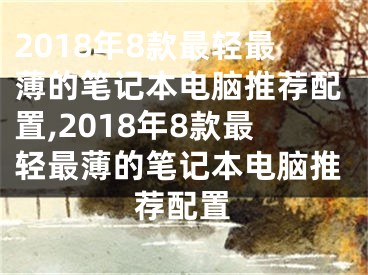 2018年8款最輕最薄的筆記本電腦推薦配置,2018年8款最輕最薄的筆記本電腦推薦配置