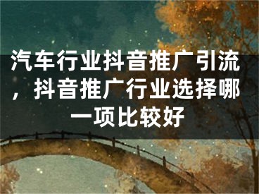 汽車行業(yè)抖音推廣引流，抖音推廣行業(yè)選擇哪一項比較好