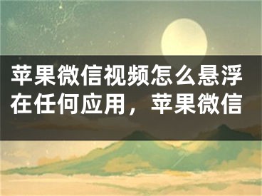 蘋果微信視頻怎么懸浮在任何應(yīng)用，蘋果微信