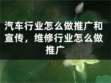 汽車行業(yè)怎么做推廣和宣傳，維修行業(yè)怎么做推廣