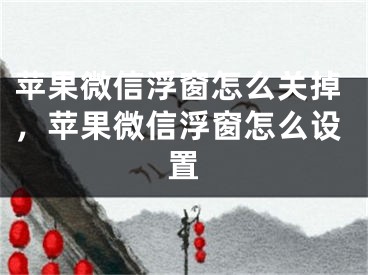 蘋(píng)果微信浮窗怎么關(guān)掉，蘋(píng)果微信浮窗怎么設(shè)置