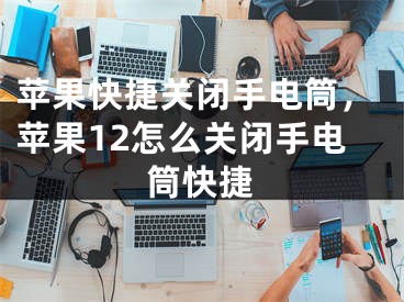 蘋果快捷關(guān)閉手電筒，蘋果12怎么關(guān)閉手電筒快捷