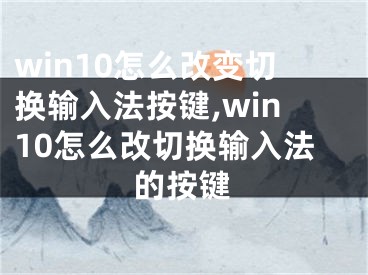 win10怎么改變切換輸入法按鍵,win10怎么改切換輸入法的按鍵