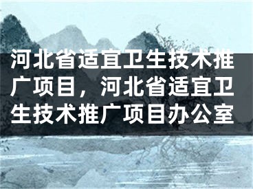 河北省適宜衛(wèi)生技術(shù)推廣項(xiàng)目，河北省適宜衛(wèi)生技術(shù)推廣項(xiàng)目辦公室