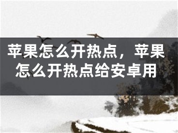 蘋果怎么開熱點(diǎn)，蘋果怎么開熱點(diǎn)給安卓用