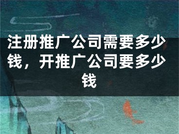 注冊(cè)推廣公司需要多少錢，開推廣公司要多少錢