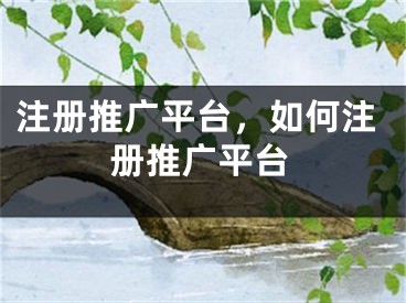 注冊推廣平臺，如何注冊推廣平臺