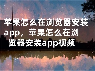 蘋果怎么在瀏覽器安裝app，蘋果怎么在瀏覽器安裝app視頻