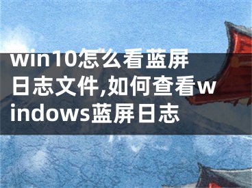 win10怎么看藍屏日志文件,如何查看windows藍屏日志