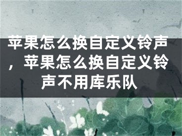 蘋(píng)果怎么換自定義鈴聲，蘋(píng)果怎么換自定義鈴聲不用庫(kù)樂(lè)隊(duì)