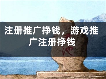 注冊(cè)推廣掙錢(qián)，游戲推廣注冊(cè)掙錢(qián)