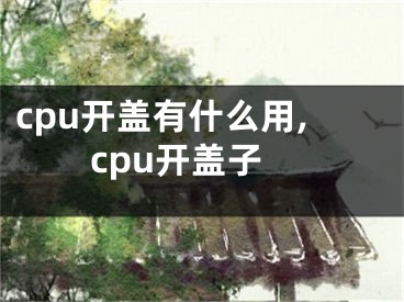 cpu開蓋有什么用,cpu開蓋子