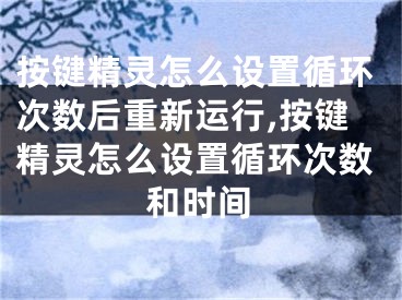 按鍵精靈怎么設(shè)置循環(huán)次數(shù)后重新運(yùn)行,按鍵精靈怎么設(shè)置循環(huán)次數(shù)和時(shí)間